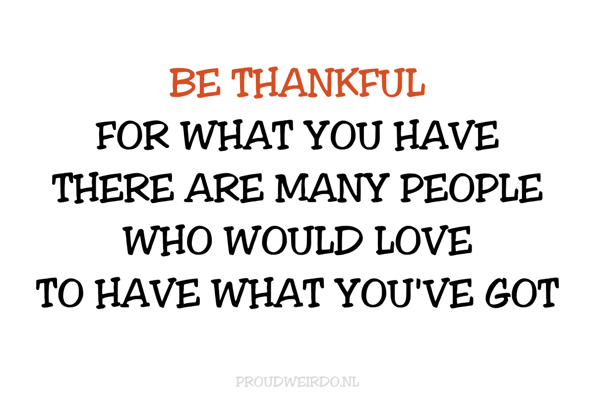 Be thankful for what you have, there are many people who would love to have what you've got (De tijd van tegenwoordig)